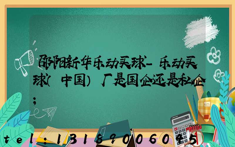 邵阳新华乐动买球-乐动买球（中国）厂是国企还是私企