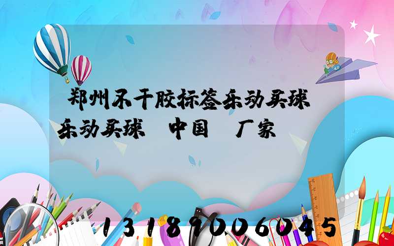 郑州不干胶标签乐动买球-乐动买球（中国）厂家