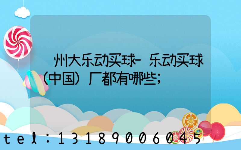郑州大乐动买球-乐动买球（中国）厂都有哪些