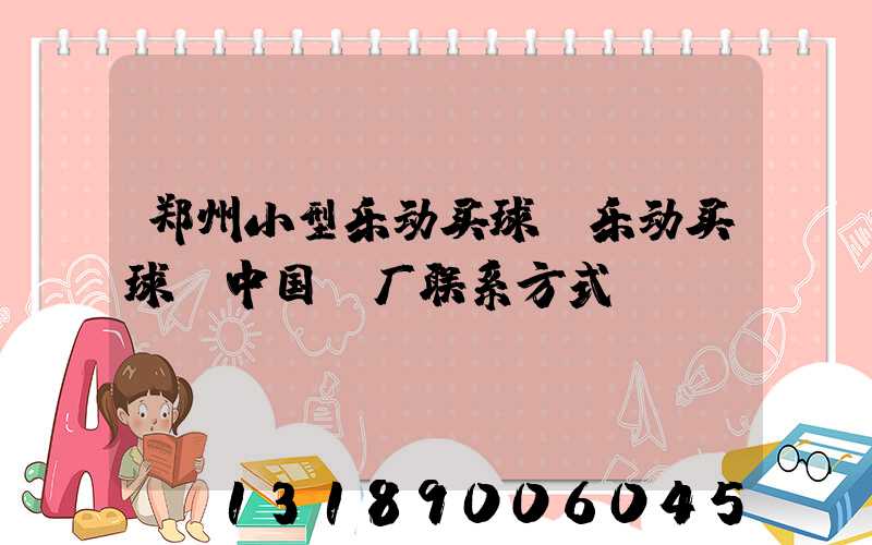 郑州小型乐动买球-乐动买球（中国）厂联系方式likuli