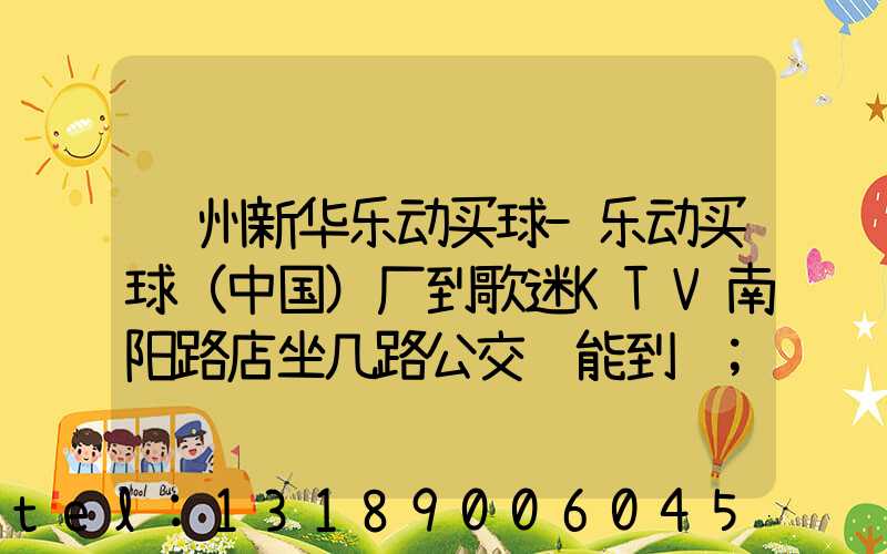 郑州新华乐动买球-乐动买球（中国）厂到歌迷KTV南阳路店坐几路公交车能到达