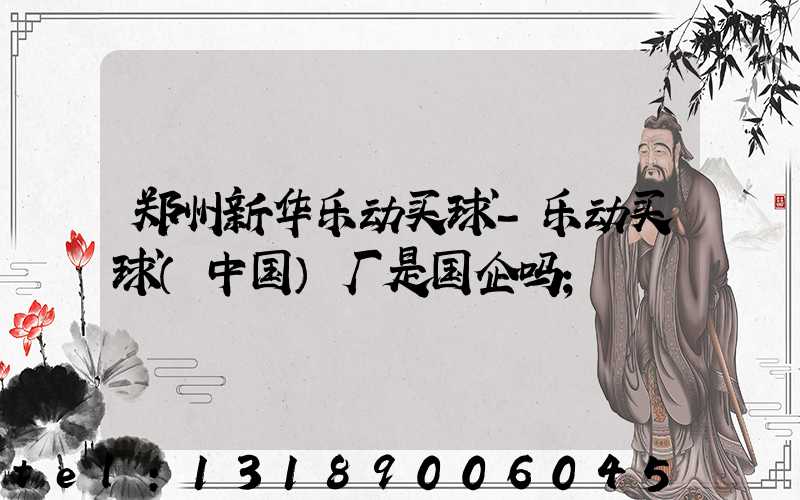 郑州新华乐动买球-乐动买球（中国）厂是国企吗