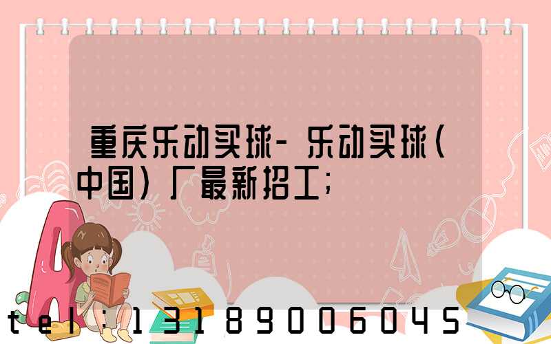 重庆乐动买球-乐动买球（中国）厂最新招工