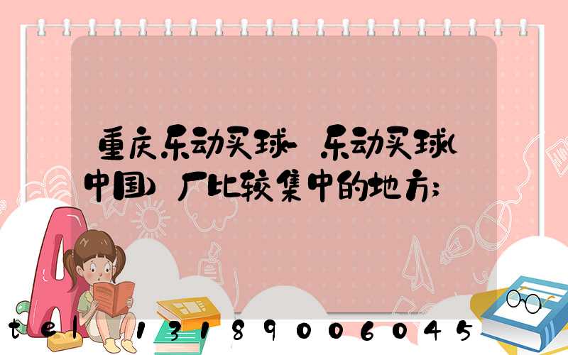 重庆乐动买球-乐动买球（中国）厂比较集中的地方