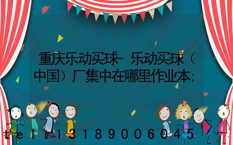 重庆乐动买球-乐动买球（中国）厂集中在哪里作业本