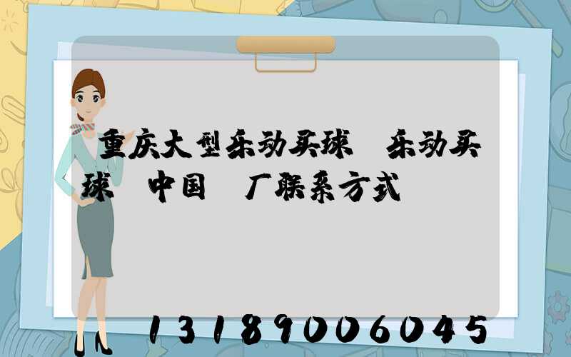 重庆大型乐动买球-乐动买球（中国）厂联系方式