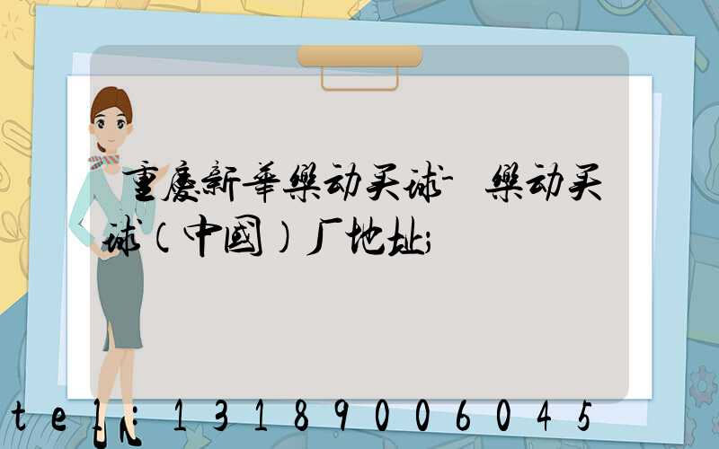 重庆新华乐动买球-乐动买球（中国）厂地址