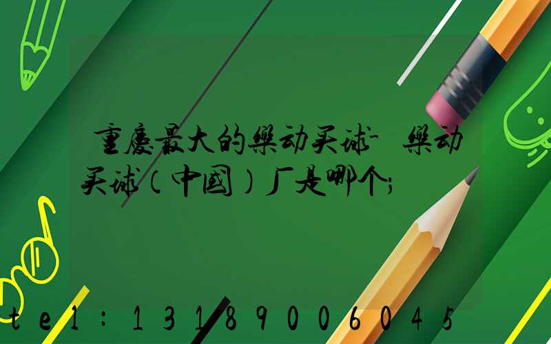 重庆最大的乐动买球-乐动买球（中国）厂是哪个