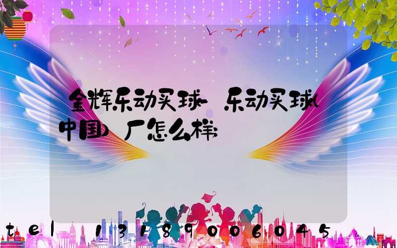 金辉乐动买球-乐动买球（中国）厂怎么样