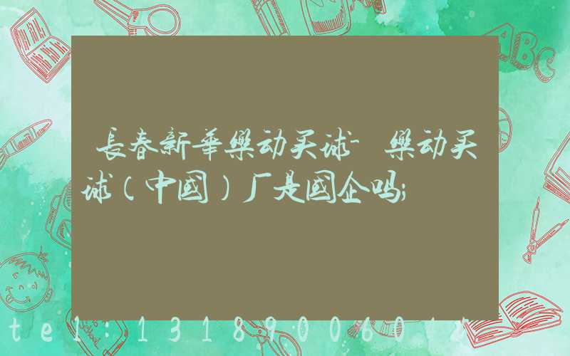 长春新华乐动买球-乐动买球（中国）厂是国企吗