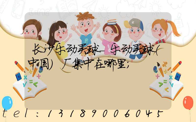 长沙乐动买球-乐动买球（中国）厂集中在哪里