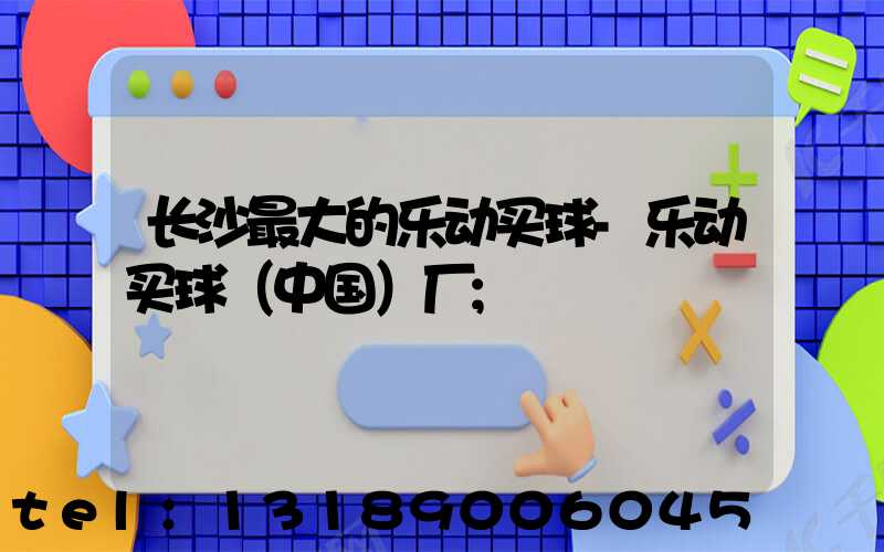长沙最大的乐动买球-乐动买球（中国）厂