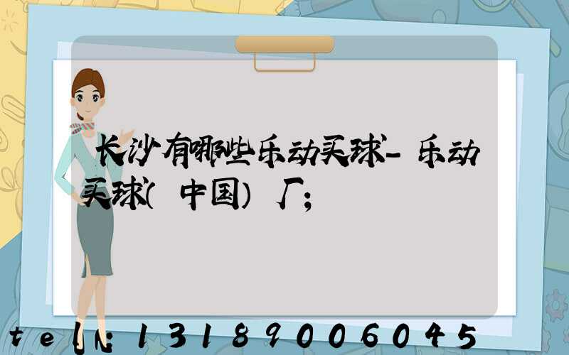 长沙有哪些乐动买球-乐动买球（中国）厂