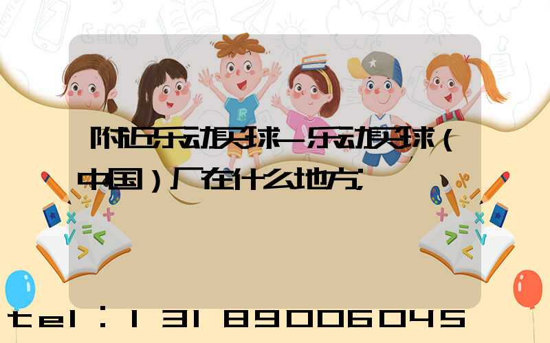 附近乐动买球-乐动买球（中国）厂在什么地方