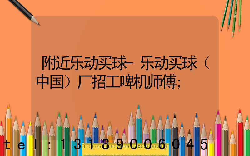 附近乐动买球-乐动买球（中国）厂招工啤机师傅