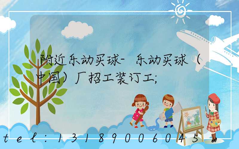 附近乐动买球-乐动买球（中国）厂招工装订工