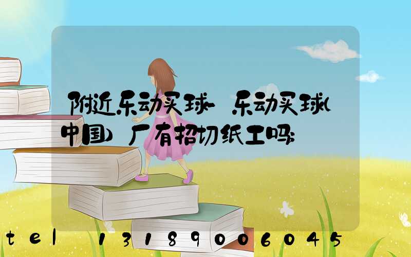 附近乐动买球-乐动买球（中国）厂有招切纸工吗