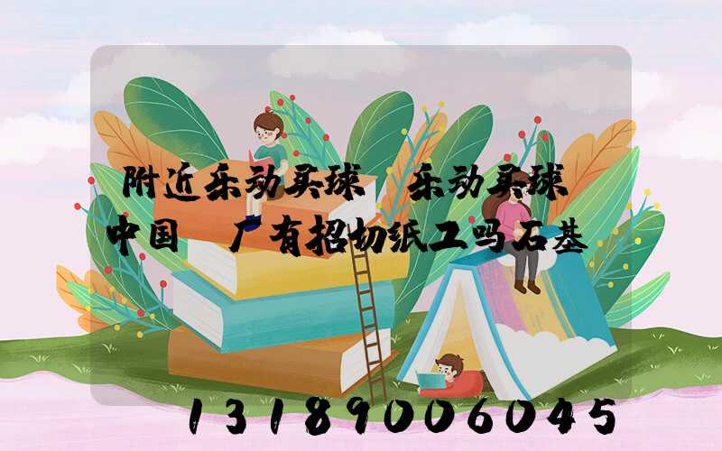 附近乐动买球-乐动买球（中国）厂有招切纸工吗石基