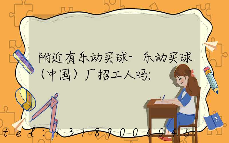 附近有乐动买球-乐动买球（中国）厂招工人吗