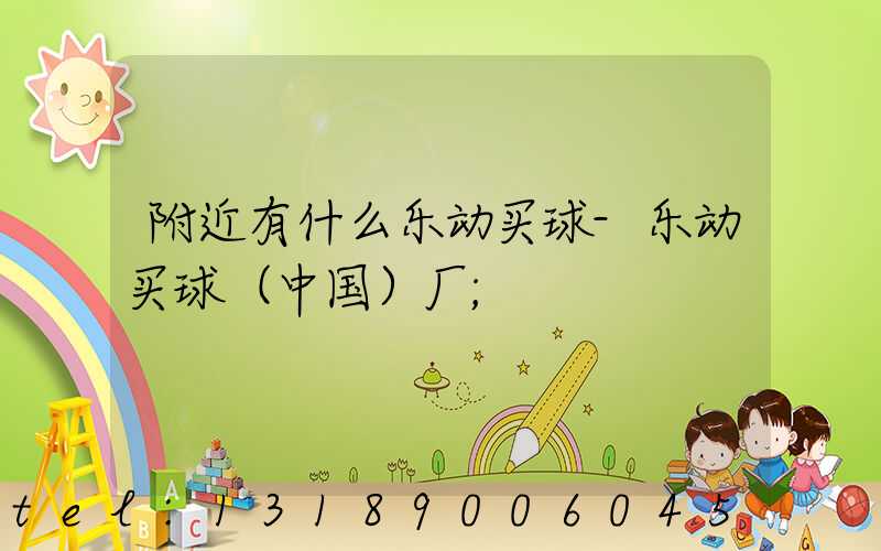 附近有什么乐动买球-乐动买球（中国）厂