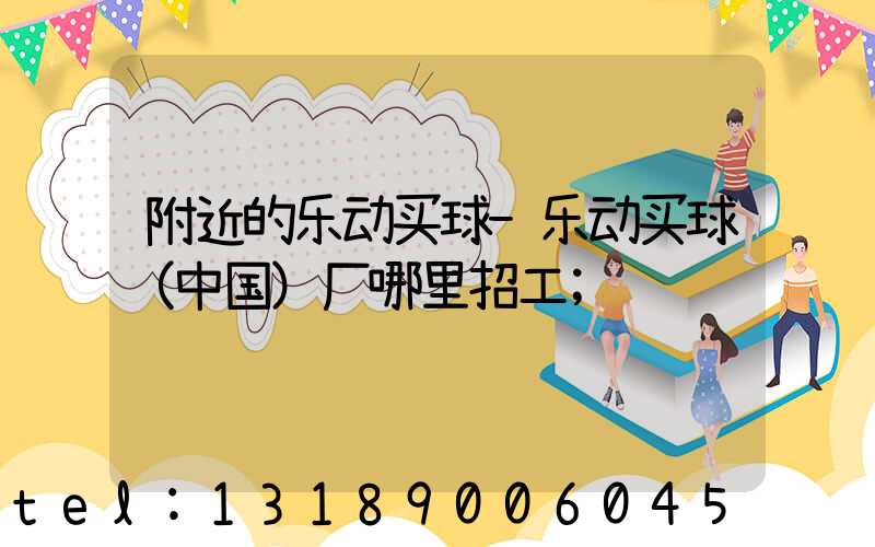 附近的乐动买球-乐动买球（中国）厂哪里招工