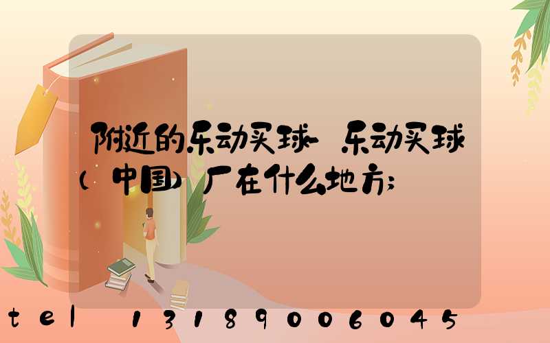 附近的乐动买球-乐动买球（中国）厂在什么地方
