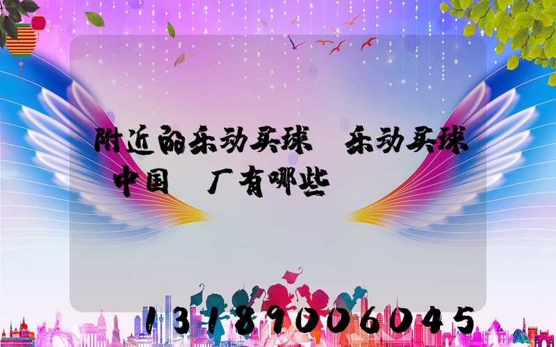 附近的乐动买球-乐动买球（中国）厂有哪些