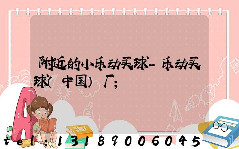 附近的小乐动买球-乐动买球（中国）厂