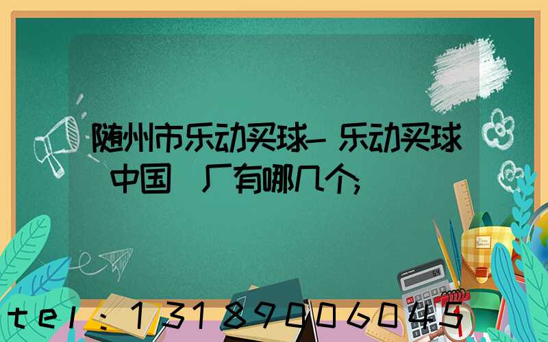 随州市乐动买球-乐动买球（中国）厂有哪几个