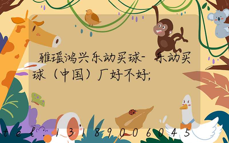 雅瑶鸿兴乐动买球-乐动买球（中国）厂好不好