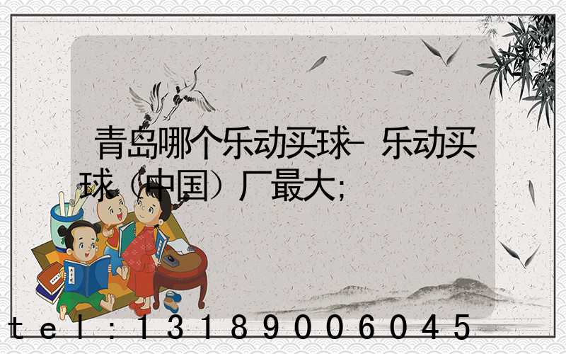 青岛哪个乐动买球-乐动买球（中国）厂最大