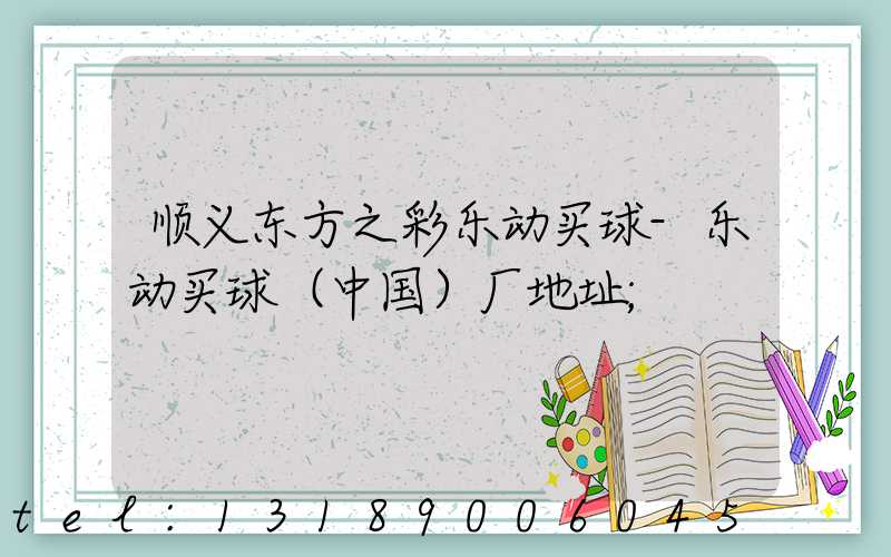 顺义东方之彩乐动买球-乐动买球（中国）厂地址