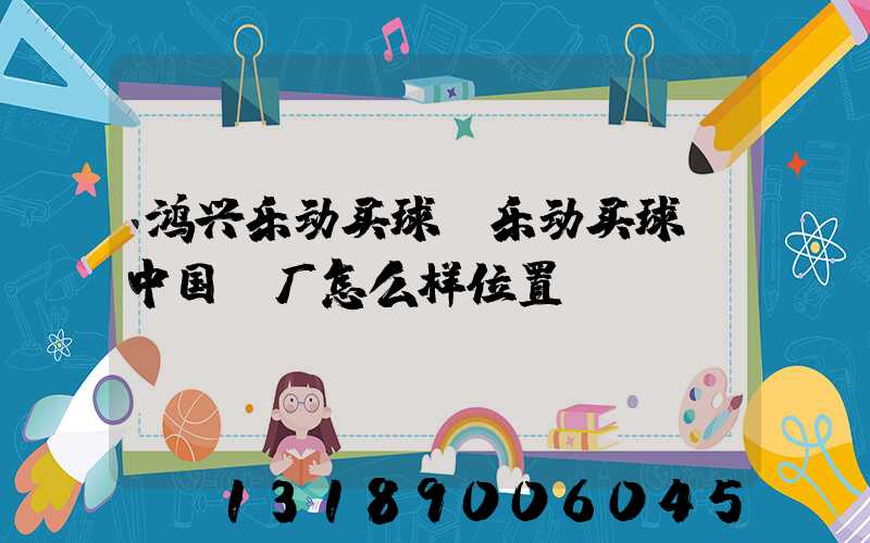 鸿兴乐动买球-乐动买球（中国）厂怎么样位置