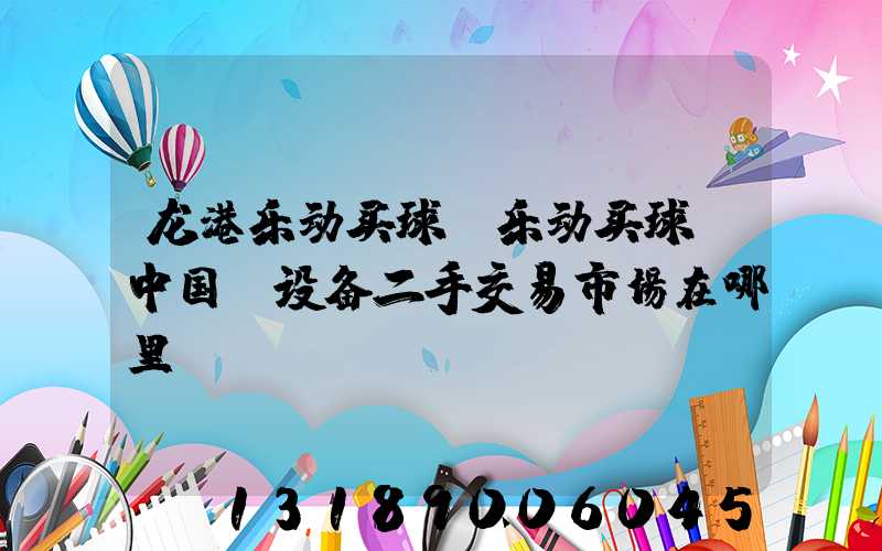 龙港乐动买球-乐动买球（中国）设备二手交易市场在哪里