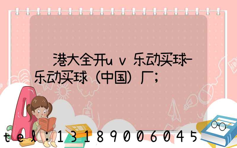 龙港大全开uv乐动买球-乐动买球（中国）厂
