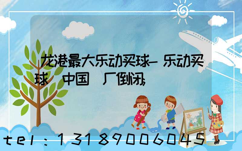 龙港最大乐动买球-乐动买球（中国）厂倒闭